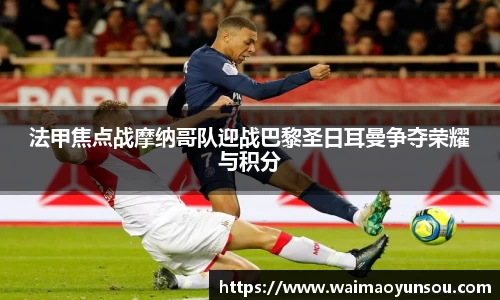 法甲焦点战摩纳哥队迎战巴黎圣日耳曼争夺荣耀与积分