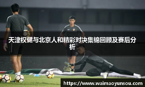 天津权健与北京人和精彩对决集锦回顾及赛后分析