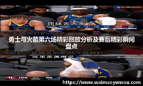 勇士与火箭第六场精彩回放分析及赛后精彩瞬间盘点